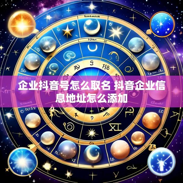 企业抖音号怎么取名 抖音企业信息地址怎么添加