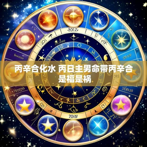 丙辛合化水 丙日主男命带丙辛合 是福是祸
