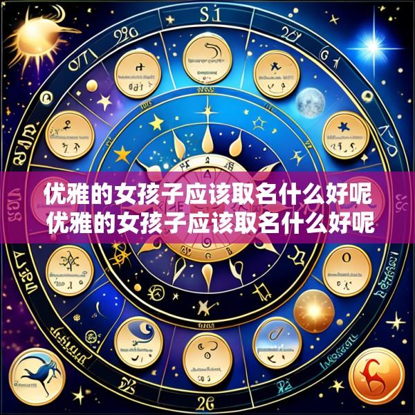 优雅的女孩子应该取名什么好呢 优雅的女孩子应该取名什么好呢四个字