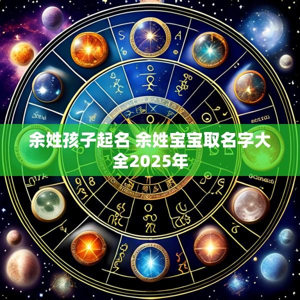 余姓孩子起名 余姓宝宝取名字大全2025年