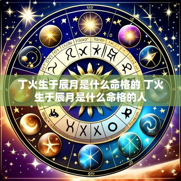 丁火生于辰月是什么命格的 丁火生于辰月是什么命格的人