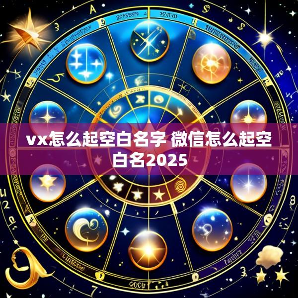vx怎么起空白名字 微信怎么起空白名2025