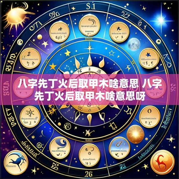 八字先丁火后取甲木啥意思 八字先丁火后取甲木啥意思呀