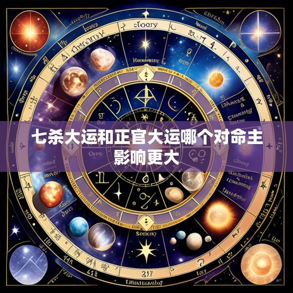 七杀大运和正官大运哪个对命主影响更大
