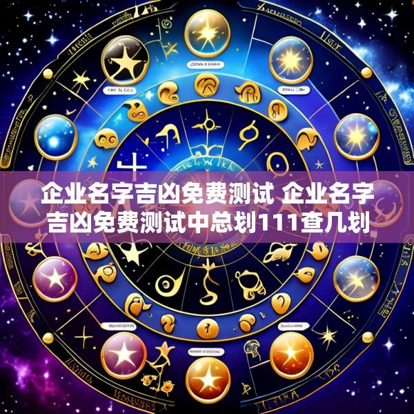 企业名字吉凶免费测试 企业名字吉凶免费测试中总划111查几划