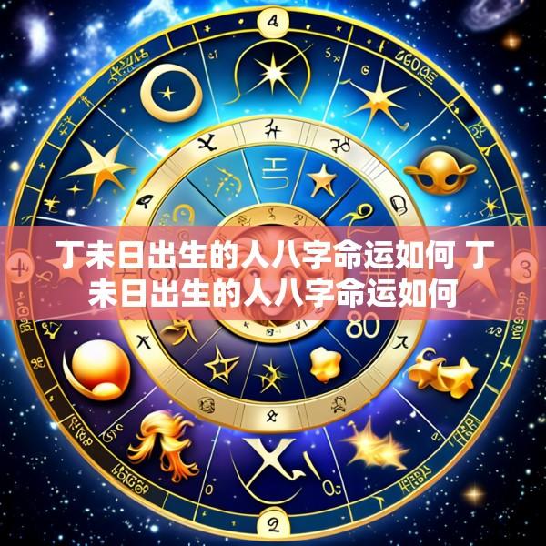 丁未日出生的人八字命运如何 丁未日出生的人八字命运如何
