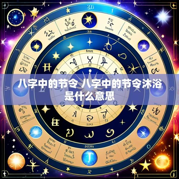 八字中的节令 八字中的节令沐浴是什么意思