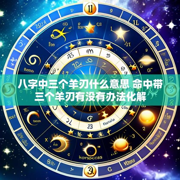 八字中三个羊刃什么意思 命中带三个羊刃有没有办法化解