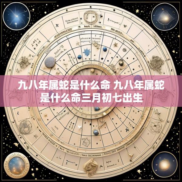 九八年属蛇是什么命 九八年属蛇是什么命三月初七出生