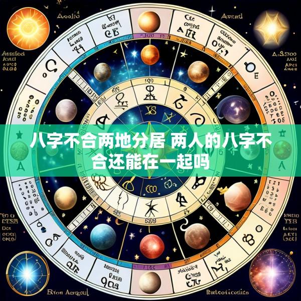 八字不合两地分居 两人的八字不合还能在一起吗