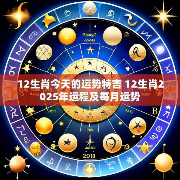 12生肖今天的运势特吉 12生肖2025年运程及每月运势