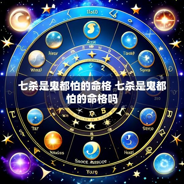 七杀是鬼都怕的命格 七杀是鬼都怕的命格吗