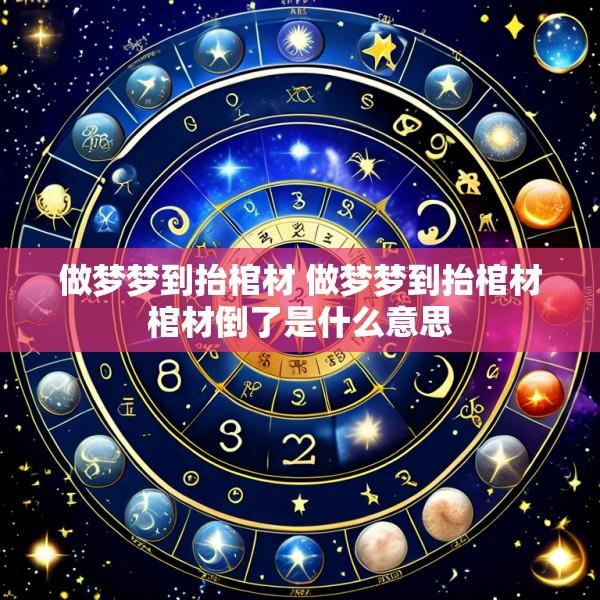 做梦梦到抬棺材 做梦梦到抬棺材棺材倒了是什么意思