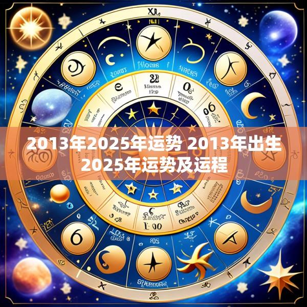 2013年2025年运势 2013年出生2025年运势及运程
