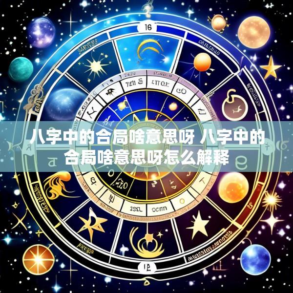 八字中的合局啥意思呀 八字中的合局啥意思呀怎么解释