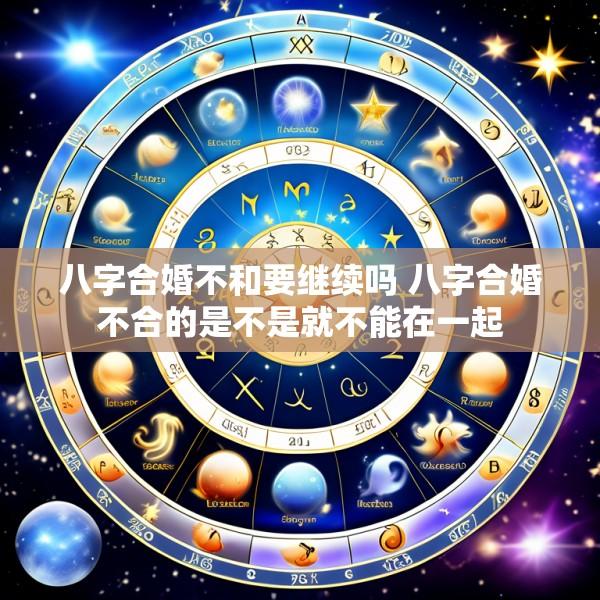 八字合婚不和要继续吗 八字合婚不合的是不是就不能在一起