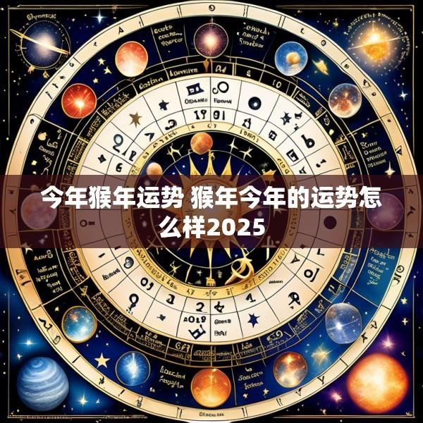 今年猴年运势 猴年今年的运势怎么样2025