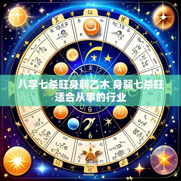八字七杀旺身弱乙木 身弱七杀旺适合从事的行业