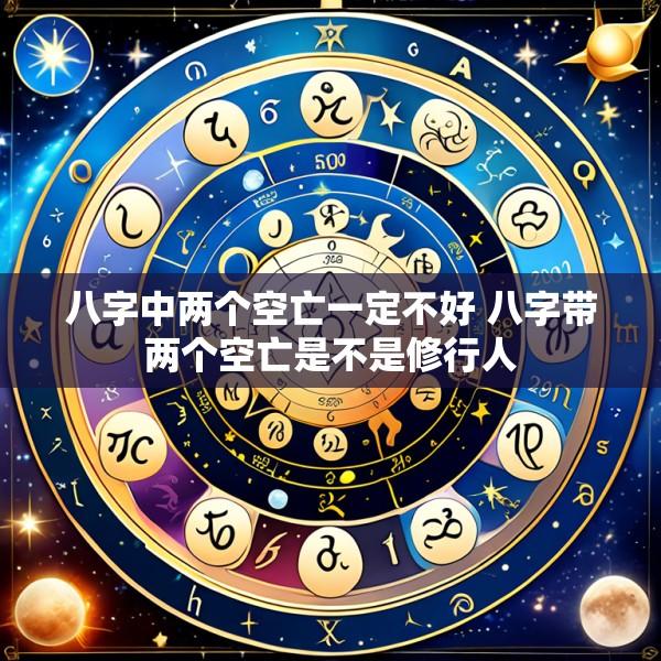 八字中两个空亡一定不好 八字带两个空亡是不是修行人