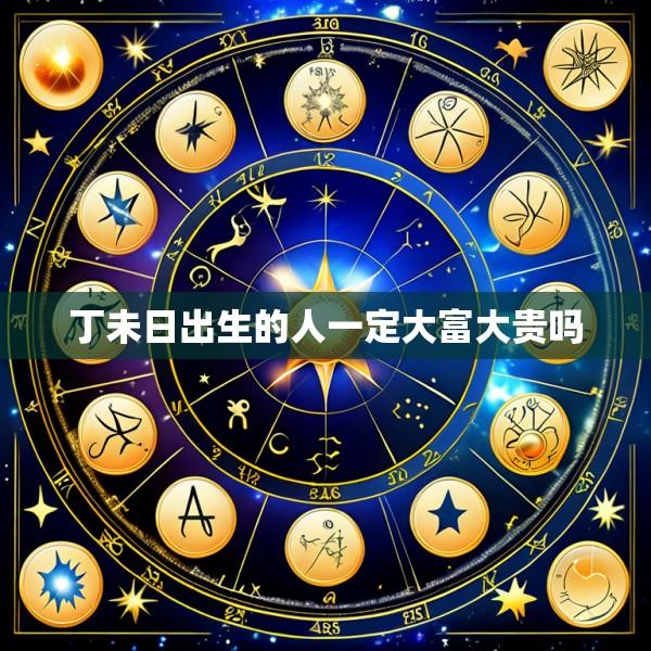 丁未日出生的人一定大富大贵吗
