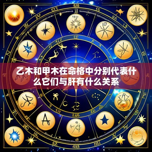 乙木和甲木在命格中分别代表什么它们与肝有什么关系