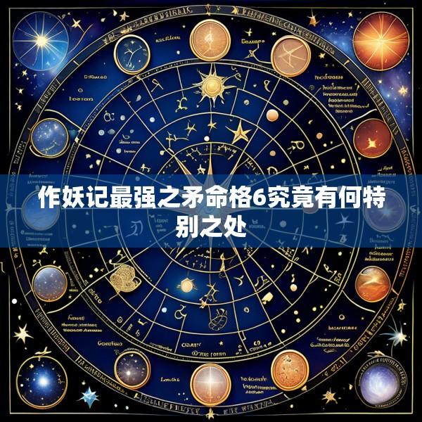 作妖记最强之矛命格6究竟有何特别之处