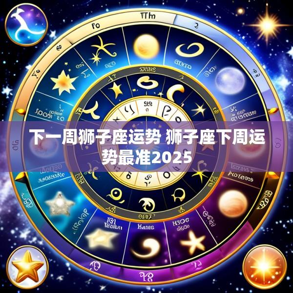 下一周狮子座运势 狮子座下周运势最准2025
