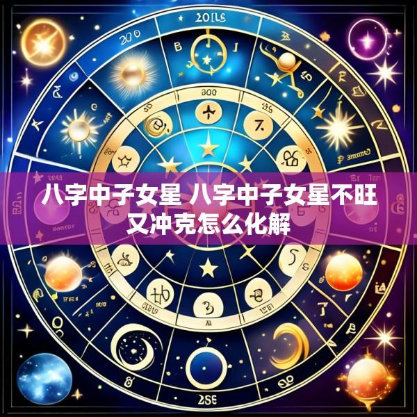 八字中子女星 八字中子女星不旺又冲克怎么化解