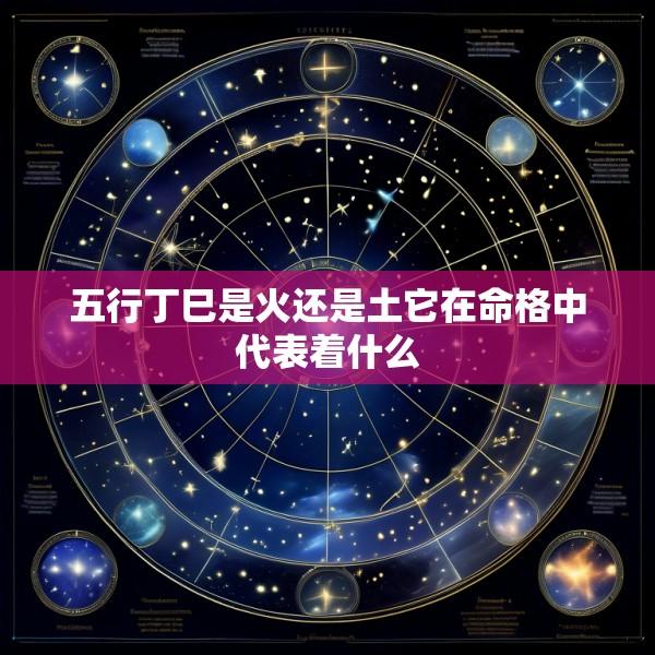 五行丁巳是火还是土它在命格中代表着什么
