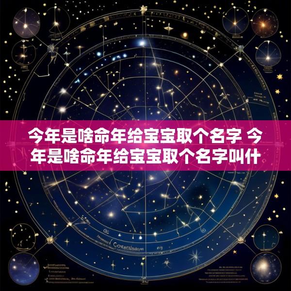 今年是啥命年给宝宝取个名字 今年是啥命年给宝宝取个名字叫什么
