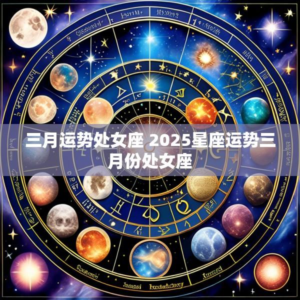 三月运势处女座 2025星座运势三月份处女座