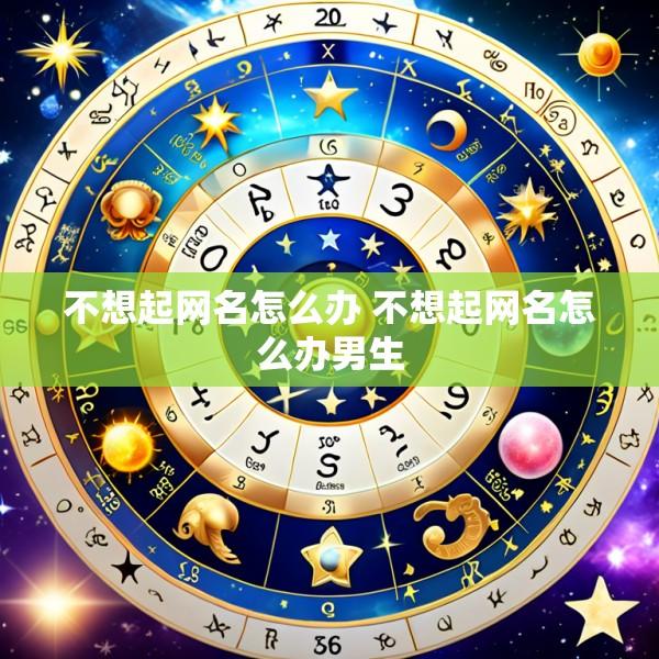 不想起网名怎么办 不想起网名怎么办男生