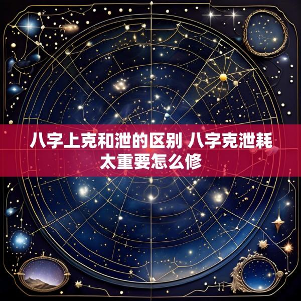 八字上克和泄的区别 八字克泄耗太重要怎么修