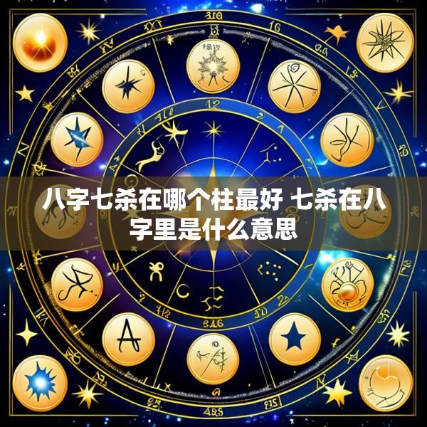 八字七杀在哪个柱最好 七杀在八字里是什么意思