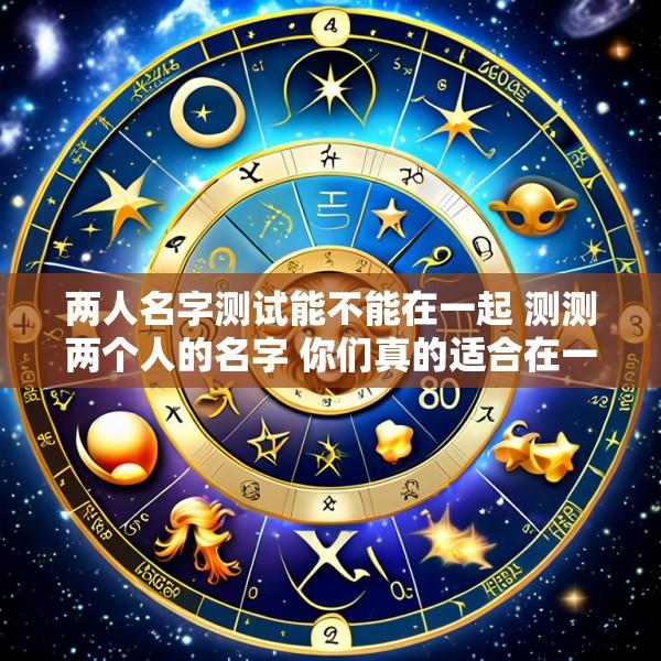两人名字测试能不能在一起 测测两个人的名字 你们真的适合在一起吗