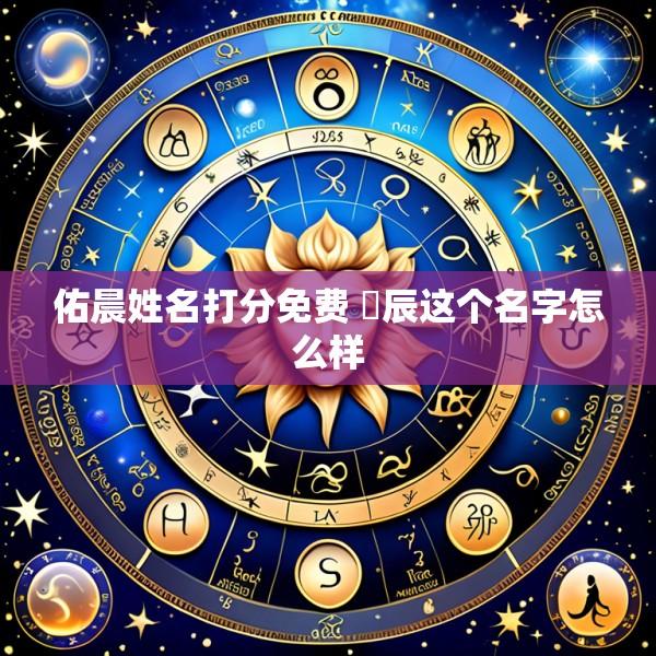 佑晨姓名打分免费 祐辰这个名字怎么样