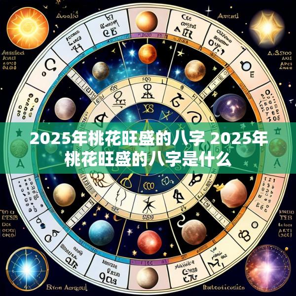 2025年桃花旺盛的八字 2025年桃花旺盛的八字是什么