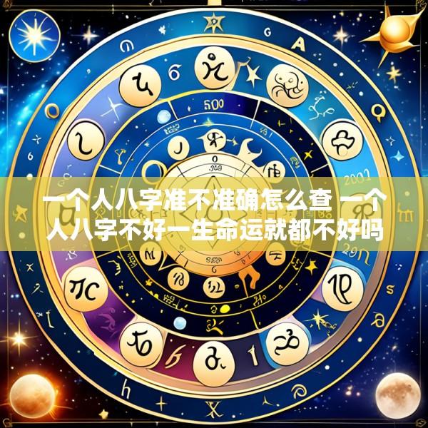 一个人八字准不准确怎么查 一个人八字不好一生命运就都不好吗