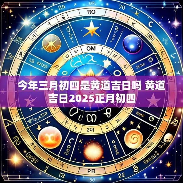 今年三月初四是黄道吉日吗 黄道吉日2025正月初四
