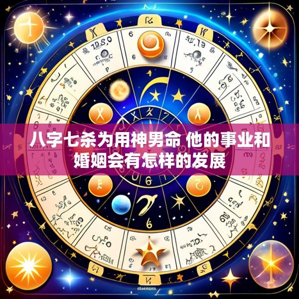 八字七杀为用神男命 他的事业和婚姻会有怎样的发展