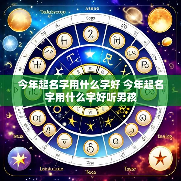 今年起名字用什么字好 今年起名字用什么字好听男孩