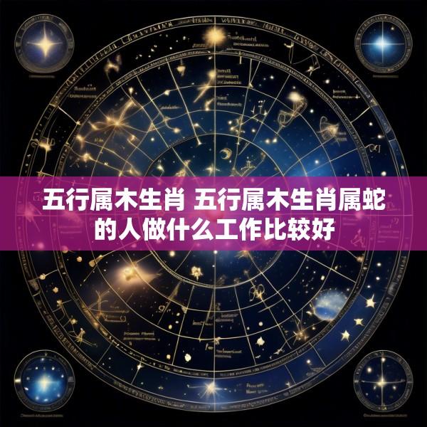 五行属木生肖 五行属木生肖属蛇的人做什么工作比较好