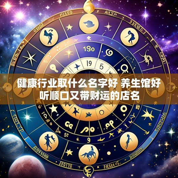 健康行业取什么名字好 养生馆好听顺口又带财运的店名