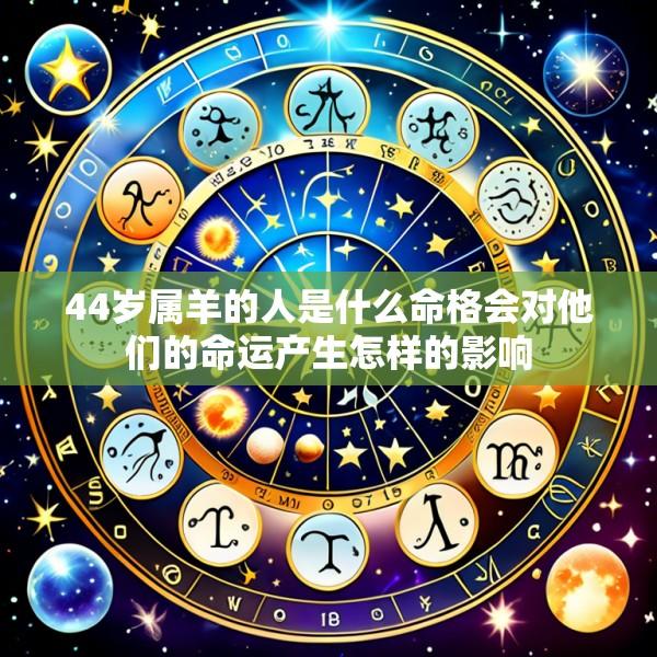 44岁属羊的人是什么命格会对他们的命运产生怎样的影响