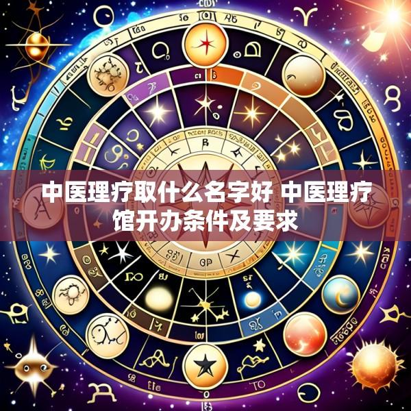 中医理疗取什么名字好 中医理疗馆开办条件及要求