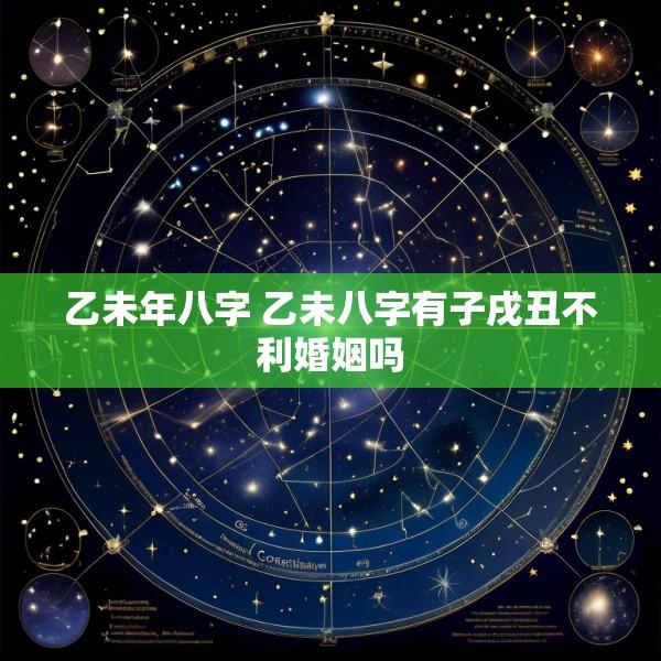 乙未年八字 乙未八字有子戌丑不利婚姻吗