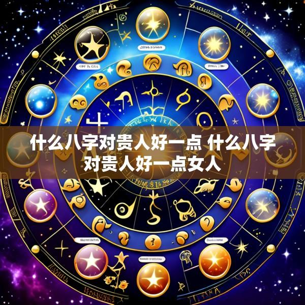 什么八字对贵人好一点 什么八字对贵人好一点女人