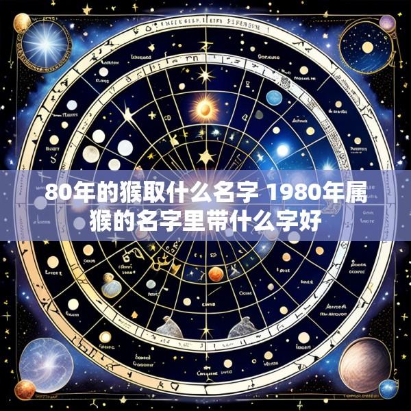 80年的猴取什么名字 1980年属猴的名字里带什么字好