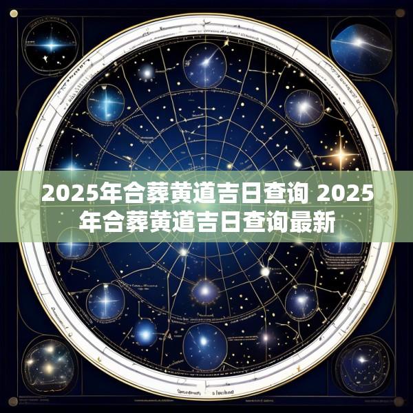 2025年合葬黄道吉日查询 2025年合葬黄道吉日查询最新