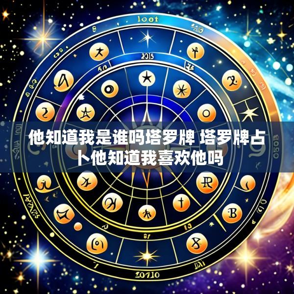 他知道我是谁吗塔罗牌 塔罗牌占卜他知道我喜欢他吗